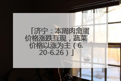 济宁：本周肉禽蛋价格涨跌互现，蔬菜价格以涨为主（6.20-6.26）