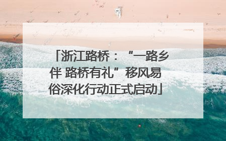 浙江路桥：“一路乡伴 路桥有礼”移风易俗深化行动正式启动