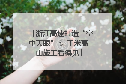 浙江高速打造“空中天眼” 让千米高山施工看得见