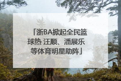 浙BA掀起全民篮球热 汪顺、潘展乐等体育明星助阵