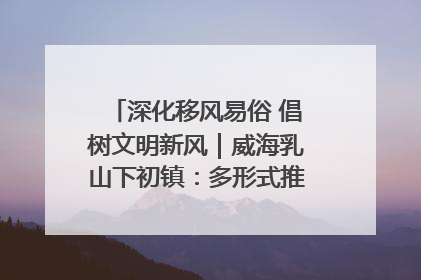 深化移风易俗 倡树文明新风｜威海乳山下初镇：多形式推进移风易俗 共筑文明和谐新风尚