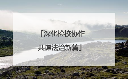 深化检校协作 共谋法治新篇