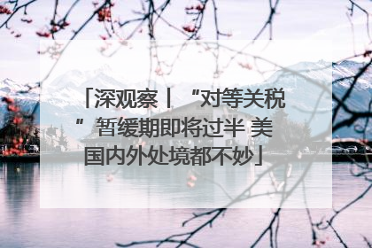 深观察丨“对等关税”暂缓期即将过半 美国内外处境都不妙
