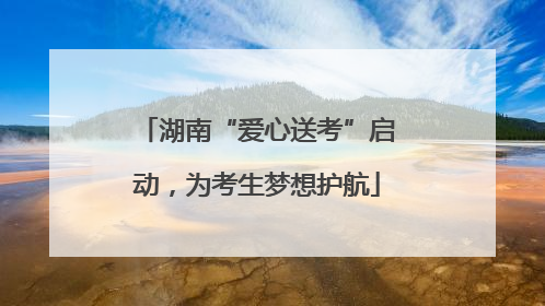 湖南“爱心送考”启动，为考生梦想护航