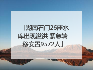 湖南石门26座水库出现溢洪 紧急转移安置9572人