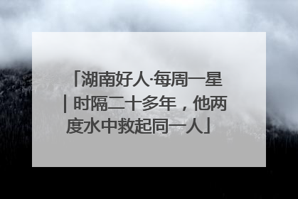 湖南好人·每周一星｜时隔二十多年，他两度水中救起同一人
