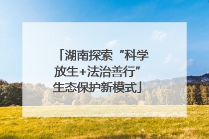 湖南探索“科学放生+法治善行”生态保护新模式