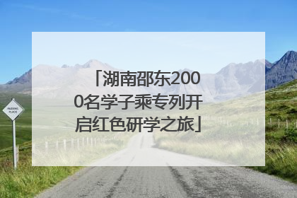 湖南邵东2000名学子乘专列开启红色研学之旅