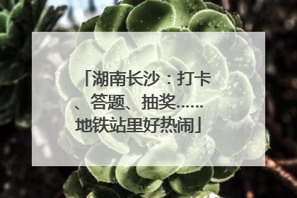 湖南长沙：打卡、答题、抽奖……地铁站里好热闹