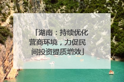 湖南：持续优化营商环境，力促民间投资提质增效