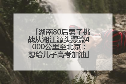 湖南80后男子挑战从湘江源头漂流4000公里至北京：想给儿子高考加油