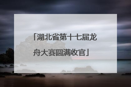 湖北省第十七届龙舟大赛圆满收官