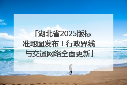 湖北省2025版标准地图发布！行政界线与交通网络全面更新