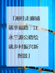 湘桂走廊铺就幸福路：江永兰源公路绘就乡村振兴新图景