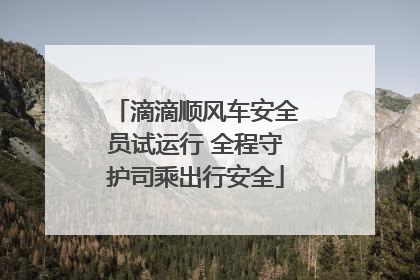 滴滴顺风车安全员试运行 全程守护司乘出行安全