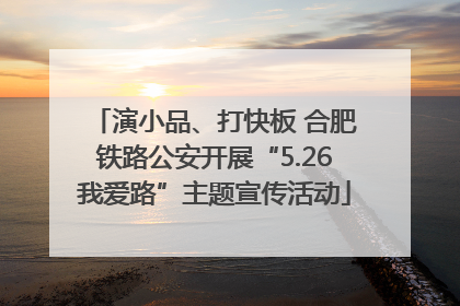 演小品、打快板 合肥铁路公安开展“5.26我爱路”主题宣传活动