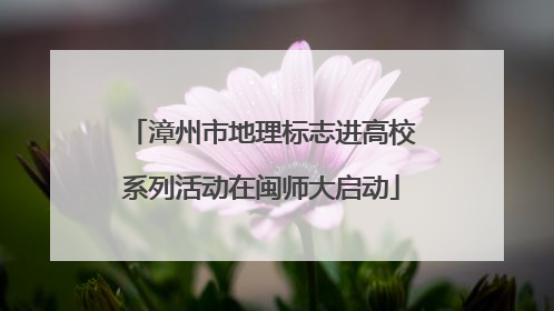 漳州市地理标志进高校系列活动在闽师大启动