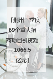 荆州二季度69个重大招商项目引资额1066.5亿元