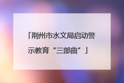 荆州市水文局启动警示教育“三部曲”