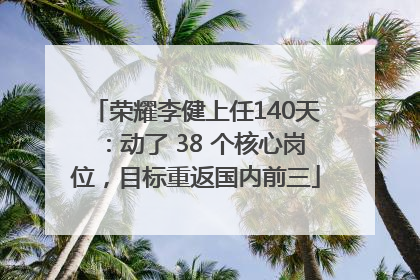 荣耀李健上任140天：动了 38 个核心岗位，目标重返国内前三