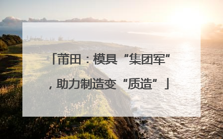 莆田：模具“集团军”，助力制造变“质造”
