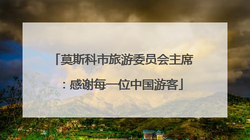 莫斯科市旅游委员会主席：感谢每一位中国游客