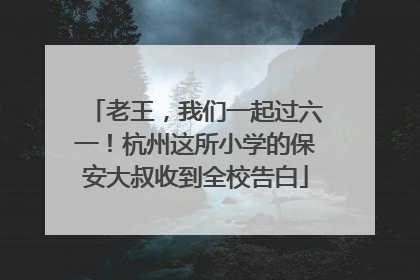 老王，我们一起过六一！杭州这所小学的保安大叔收到全校告白