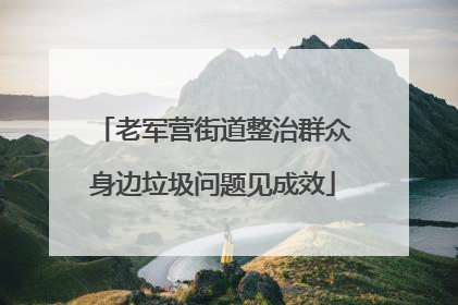 老军营街道整治群众身边垃圾问题见成效