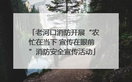 老河口消防开展“农忙在当下 宣传在眼前”消防安全宣传活动