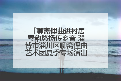 聊斋俚曲进村居 琴韵悠扬传乡音 淄博市淄川区聊斋俚曲艺术团夏季专场演出在杏园子村举行