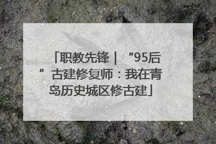 职教先锋｜“95后”古建修复师：我在青岛历史城区修古建