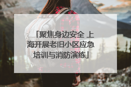 聚焦身边安全 上海开展老旧小区应急培训与消防演练