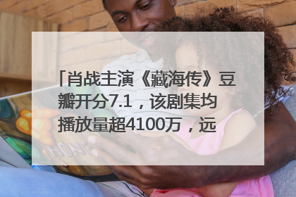 肖战主演《藏海传》豆瓣开分7.1，该剧集均播放量超4100万，远超第二名《折腰》