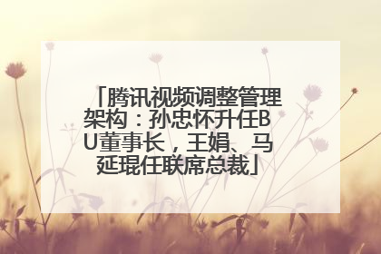 腾讯视频调整管理架构：孙忠怀升任BU董事长，王娟、马延琨任联席总裁