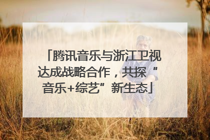 腾讯音乐与浙江卫视达成战略合作，共探“音乐+综艺”新生态