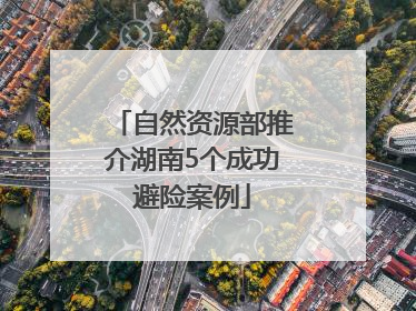 自然资源部推介湖南5个成功避险案例