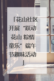 花山社区开展“跃动花山 粽情童乐”端午节趣味活动