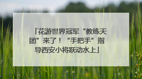 花游世界冠军“教练天团”来了！“手把手”指导西安小将跃动水上