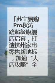 苏宁易购Pro秋涛路超级旗舰店启幕，打造杭州家电零售新地标，加速“大店攻略”全省布局
