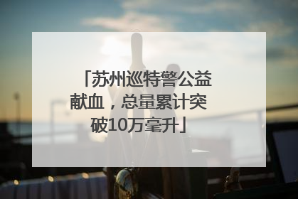 苏州巡特警公益献血，总量累计突破10万毫升