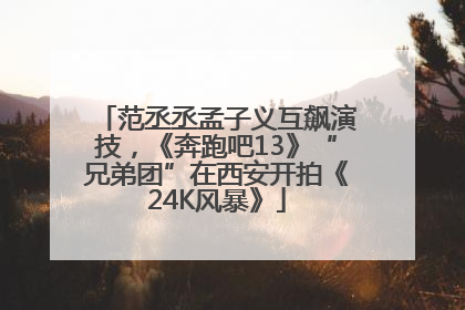范丞丞孟子义互飙演技，《奔跑吧13》“兄弟团”在西安开拍《24K风暴》