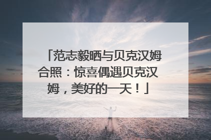 范志毅晒与贝克汉姆合照：惊喜偶遇贝克汉姆，美好的一天！