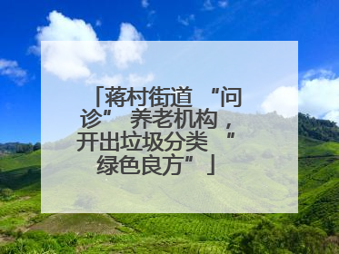 蒋村街道 “问诊” 养老机构，开出垃圾分类 “绿色良方”
