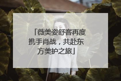 薇美姿舒客再度携手肖战，共赴东方美护之旅