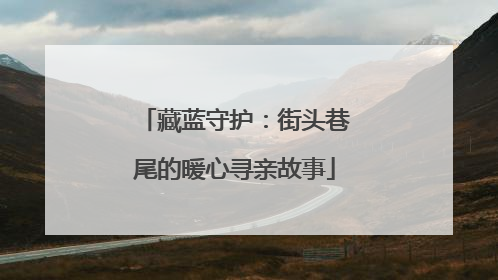藏蓝守护：街头巷尾的暖心寻亲故事