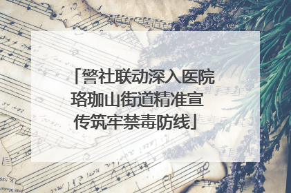 警社联动深入医院 珞珈山街道精准宣传筑牢禁毒防线