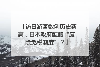 访日游客数创历史新高，日本政府酝酿“废除免税制度”？