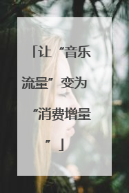 让“音乐流量”变为“消费增量”