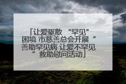 让爱驱散 “罕见” 困境 市慈善总会开展“善助罕见病 让爱不罕见”救助慰问活动