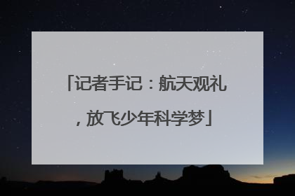 记者手记：航天观礼，放飞少年科学梦